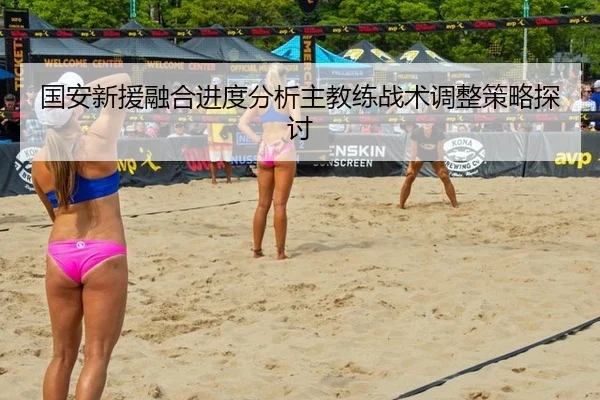 国安新援融合进度分析主教练战术调整策略探讨