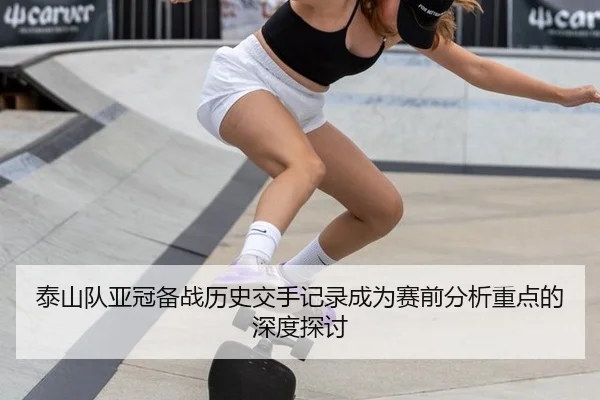 泰山队亚冠备战历史交手记录成为赛前分析重点的深度探讨